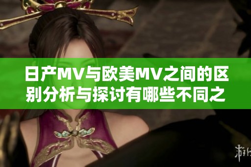 日产MV与欧美MV之间的区别分析与探讨有哪些不同之处