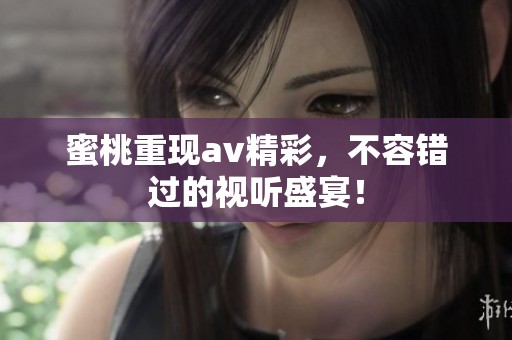 蜜桃重现**精彩，不容错过的视听盛宴！