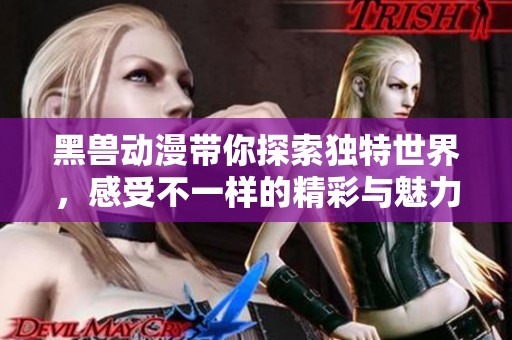 黑兽动漫带你探索独特世界，感受不一样的精彩与魅力