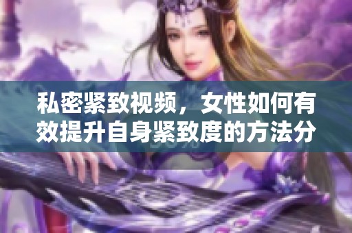私密紧致视频，女性如何有效提升自身紧致度的方法分享