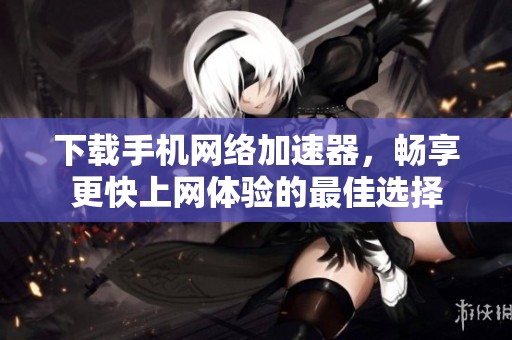 下载手机网络加速器，畅享更快上网体验的最佳选择