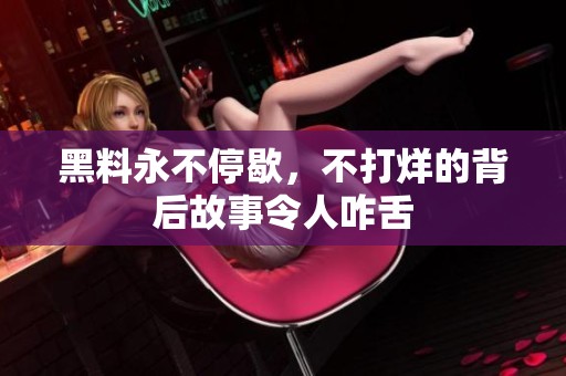 黑料永不停歇，不打烊的背后故事令人咋舌
