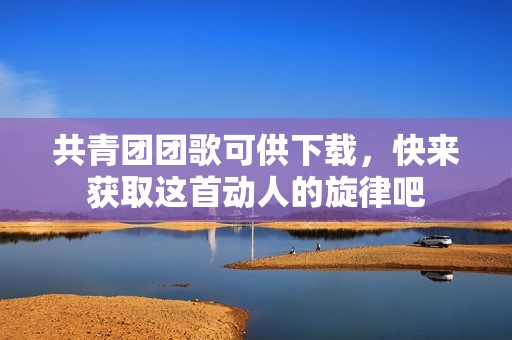 共青团团歌可供下载，快来获取这首动人的旋律吧