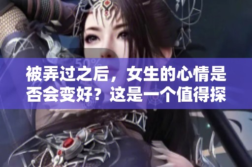 被弄过之后，女生的心情是否会变好？这是一个值得探讨的话题。