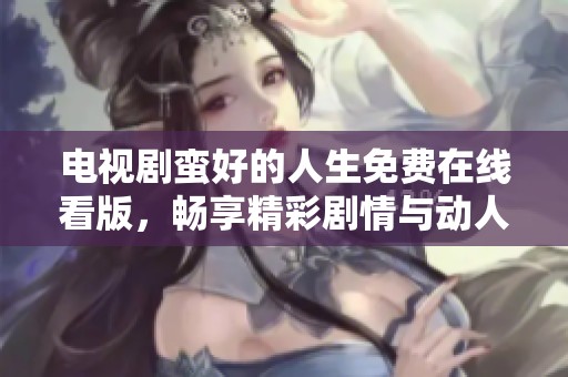 电视剧蛮好的人生免费在线看版，畅享精彩剧情与动人故事！