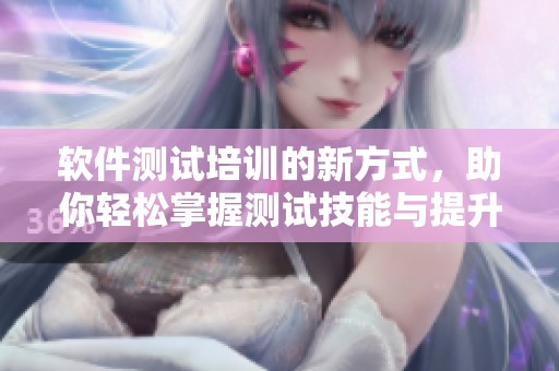 软件测试培训的新方式，助你轻松掌握测试技能与提升效率