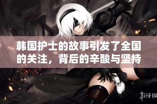 韩国护士的故事引发了全国的关注，背后的辛酸与坚持被广泛讨论