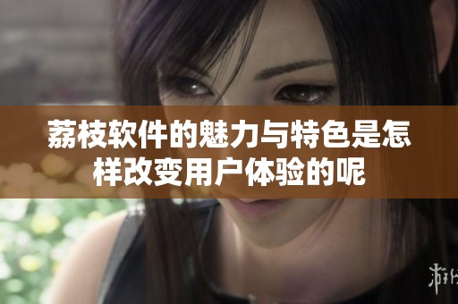 荔枝软件的魅力与特色是怎样改变用户体验的呢