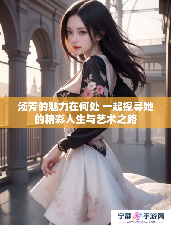 汤芳的魅力在何处 一起探寻她的精彩人生与艺术之路