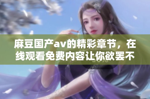 麻豆国产**的精彩章节，在线观看免费内容让你欲罢不能，快来体验吧