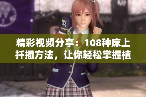 精彩视频分享：108种床上扦插方法，让你轻松掌握植物繁殖技巧