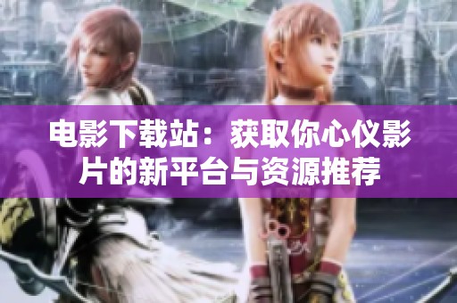 电影下载站：获取你心仪影片的新平台与资源推荐