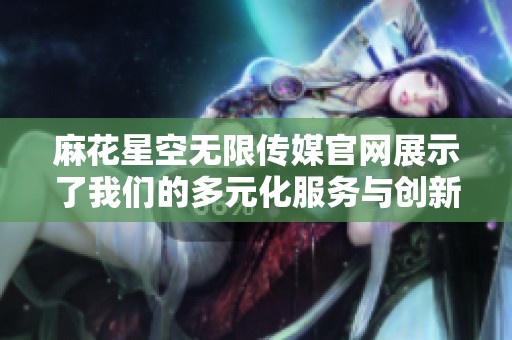 麻花星空无限传媒官网展示了我们的多元化服务与创新理念，欢迎访问了解更多信息。