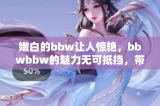 嫩白的bbw让人惊艳，bbwbbw的魅力无可抵挡，带来无尽惊喜