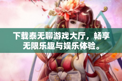下载泰无聊游戏大厅，畅享无限乐趣与娱乐体验。