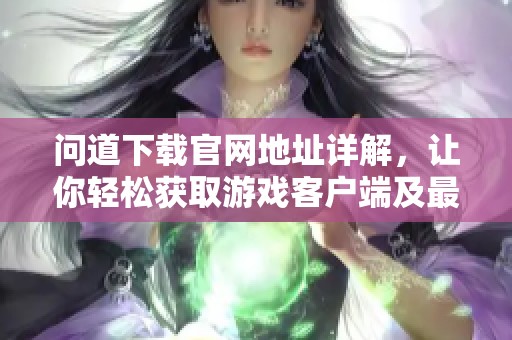 问道下载官网地址详解，让你轻松获取游戏客户端及最新资讯