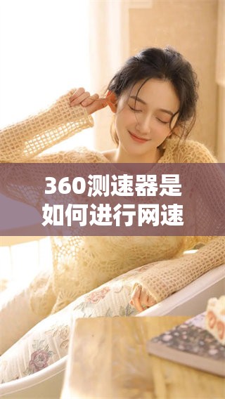 360测速器是如何进行网速测量的，揭秘其背后的原理及使用方法