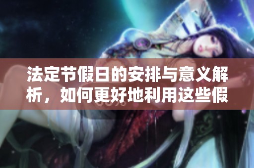 法定节假日的安排与意义解析，如何更好地利用这些假期？
