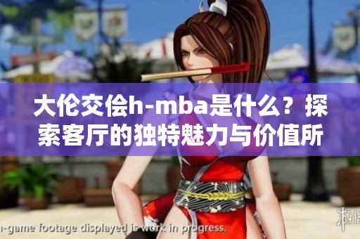 大伦交侩h-mba是什么？探索客厅的独特魅力与价值所在。