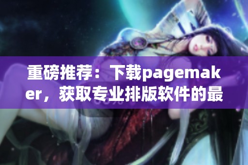 重磅推荐：下载pagemaker，获取专业排版软件的最佳选择