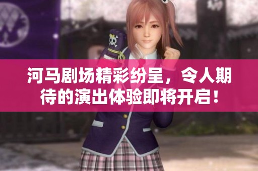 河马剧场精彩纷呈，令人期待的演出体验即将开启！