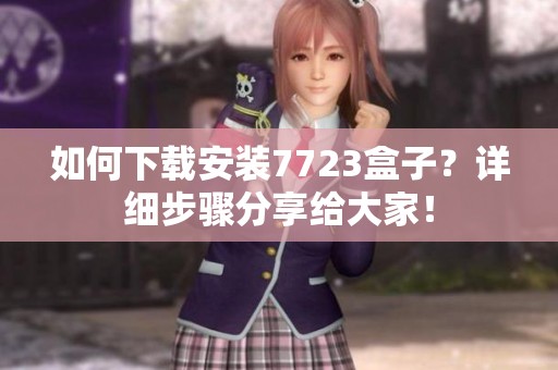如何下载安装7723盒子？详细步骤分享给大家！