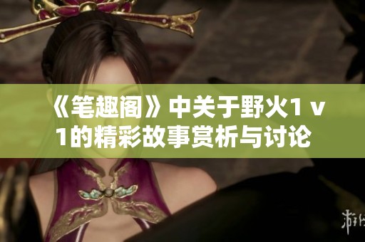 《笔趣阁》中关于野火1 v1的精彩故事赏析与讨论