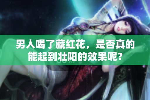 男人喝了藏红花，是否真的能起到壮阳的效果呢？