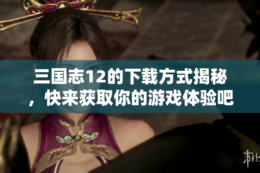 三国志12的下载方式揭秘，快来获取你的游戏体验吧