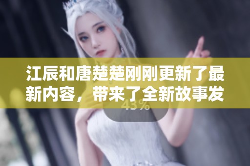 江辰和唐楚楚刚刚更新了最新内容，带来了全新故事发展，大家快来看吧！