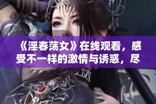 《淫春荡女》在线观看，感受不一样的激情与诱惑，尽在此刻！