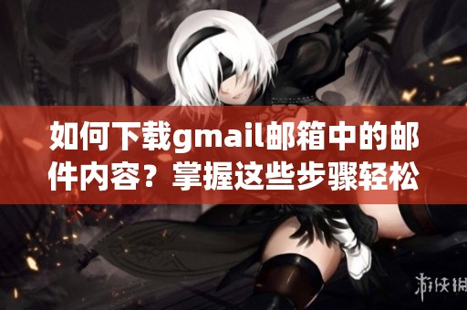 如何下载gmail邮箱中的邮件内容？掌握这些步骤轻松实现！