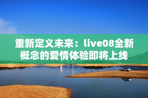 重新定义未来：live08全新概念的爱情体验即将上线