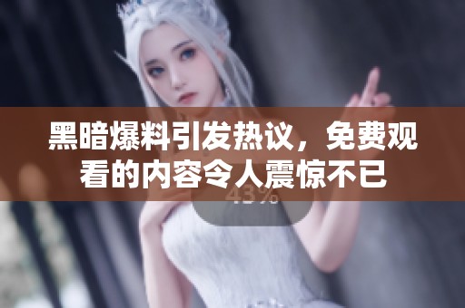 黑暗爆料引发热议，免费观看的内容令人震惊不已