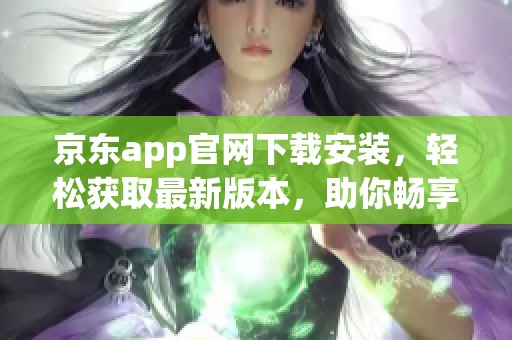 京东app官网下载安装，轻松获取最新版本，助你畅享购物体验！