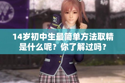 14岁初中生最简单方法取精是什么呢？你了解过吗？