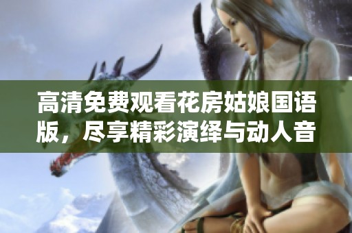 高清免费观看花房姑娘国语版，尽享精彩演绎与动人音乐