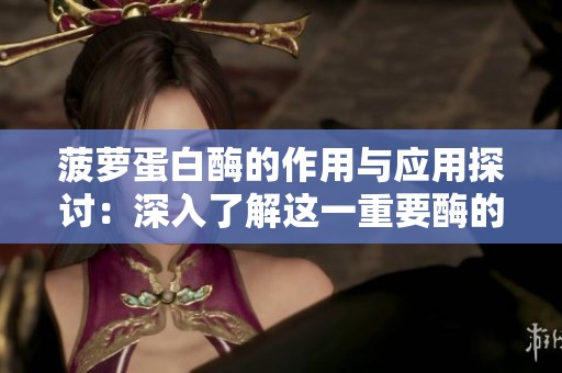 菠萝蛋白酶的作用与应用探讨：深入了解这一重要酶的特性与功能