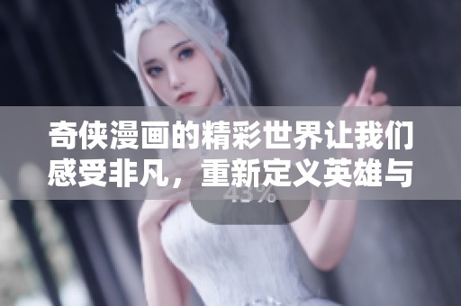 奇侠漫画的精彩世界让我们感受非凡，重新定义英雄与友情的故事