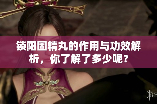 锁阳固精丸的作用与功效解析，你了解了多少呢？
