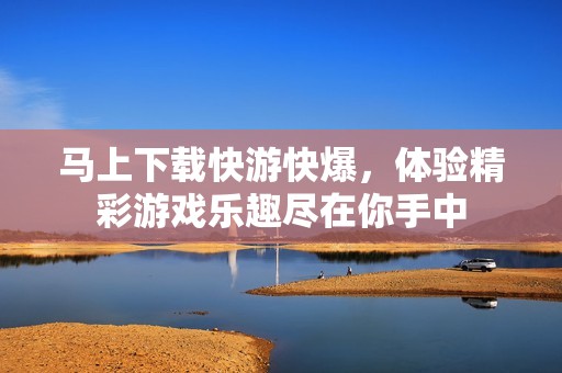马上下载快游快爆，体验精彩游戏乐趣尽在你手中