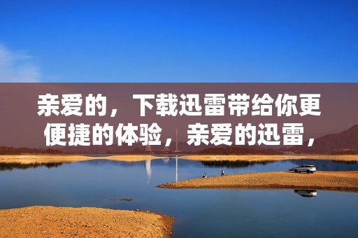 亲爱的，下载迅雷带给你更便捷的体验，亲爱的迅雷，让你享受轻松下载！