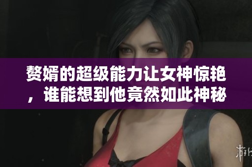 赘婿的超级能力让女神惊艳，谁能想到他竟然如此神秘强大