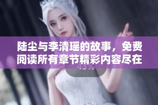 陆尘与李清瑶的故事，免费阅读所有章节精彩内容尽在其中