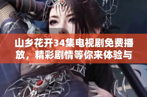 山乡花开34集电视剧免费播放，精彩剧情等你来体验与欣赏