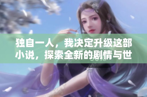 独自一人，我决定升级这部小说，探索全新的剧情与世界。