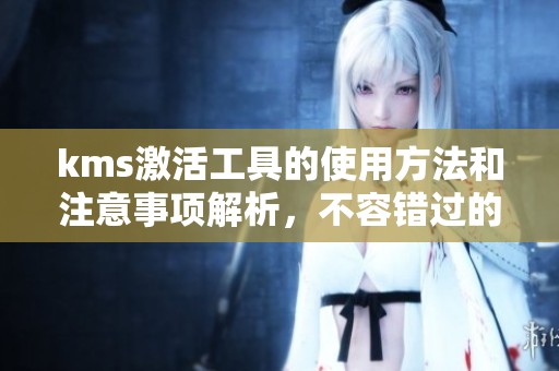 kms激活工具的使用方法和注意事项解析，不容错过的技巧分享