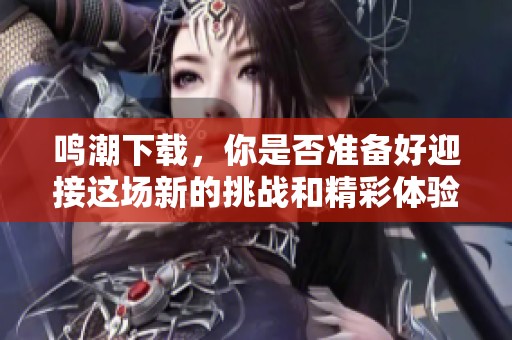 鸣潮下载，你是否准备好迎接这场新的挑战和精彩体验？