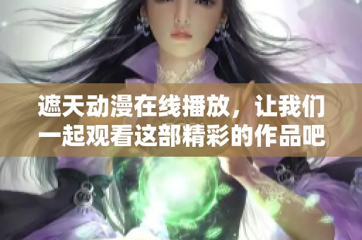 遮天动漫在线播放，让我们一起观看这部精彩的作品吧！