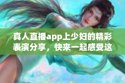 真人直播app上少妇的精彩表演分享，快来一起感受这份独特魅力吧！